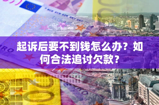 武汉起诉后要不到钱怎么办？如何合法追讨欠款？