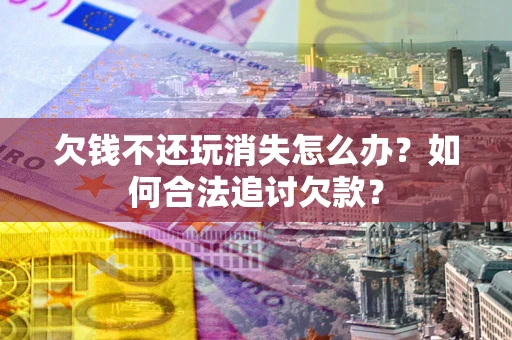 武汉欠钱不还玩消失怎么办？如何合法追讨欠款？