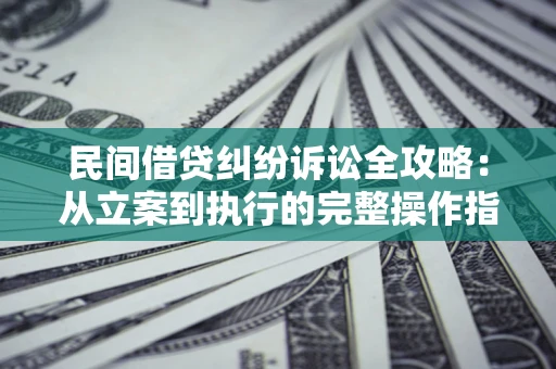 武汉民间借贷纠纷诉讼全攻略：从立案到执行的完整操作指南