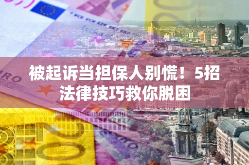 武汉被起诉当担保人别慌！5招法律技巧救你脱困