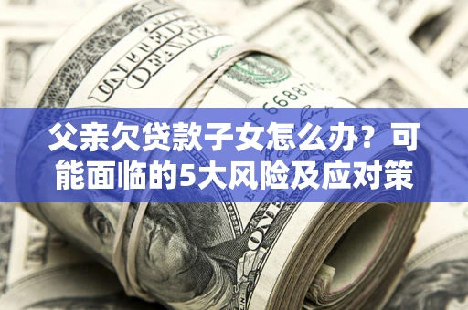 武汉父亲欠贷款子女怎么办?可能面临的5大风险及应对策略 武汉父亲欠贷款子女怎么办?可能面临的5大风险及应对策略