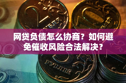 武汉网贷负债怎么协商？如何避免催收风险合法解决？