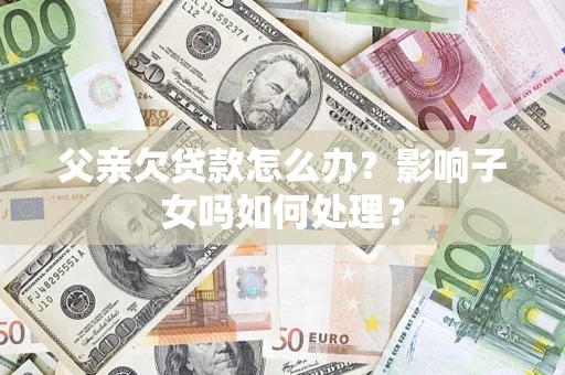武汉父亲欠贷款怎么办？影响子女吗如何处理？