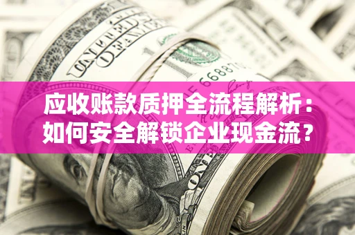 武汉应收账款质押全流程解析：如何安全解锁企业现金流？