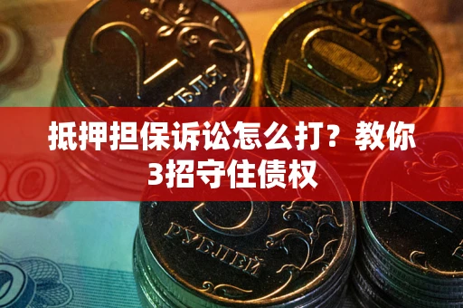 武汉抵押担保诉讼怎么打？教你3招守住债权