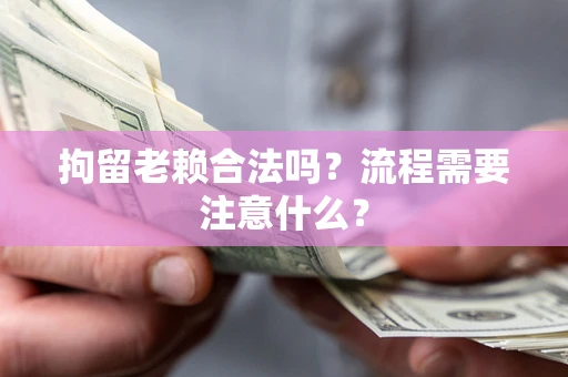 武汉拘留老赖合法吗？流程需要注意什么？