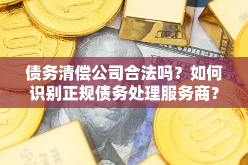 武汉债务清偿公司合法吗？如何识别正规债务处理服务商？
