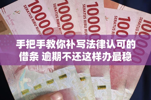 武汉手把手教你补写法律认可的借条 逾期不还这样办最稳妥