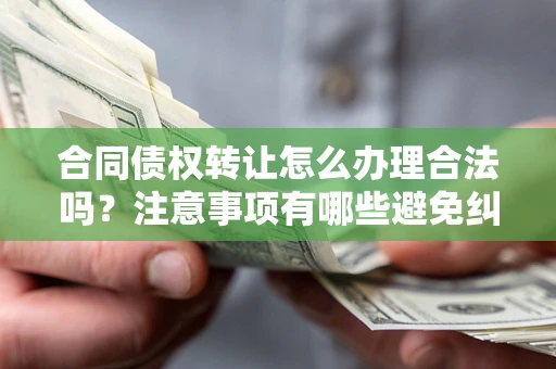 武汉合同债权转让怎么办理合法吗？注意事项有哪些避免纠纷？