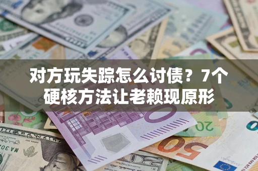 武汉对方玩失踪怎么讨债？7个硬核方法让老赖现原形