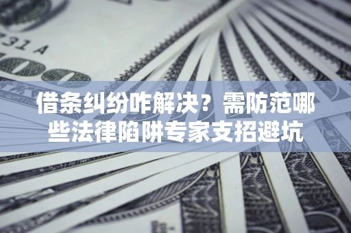 武汉借条纠纷咋解决？需防范哪些法律陷阱专家支招避坑