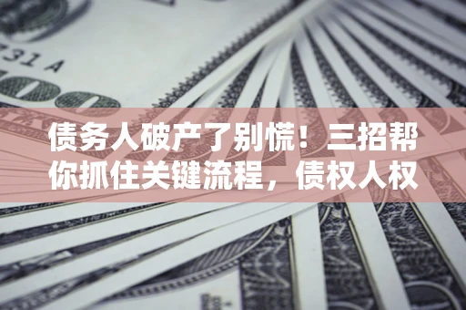 武汉债务人破产了别慌！三招帮你抓住关键流程，债权人权益不再缩水