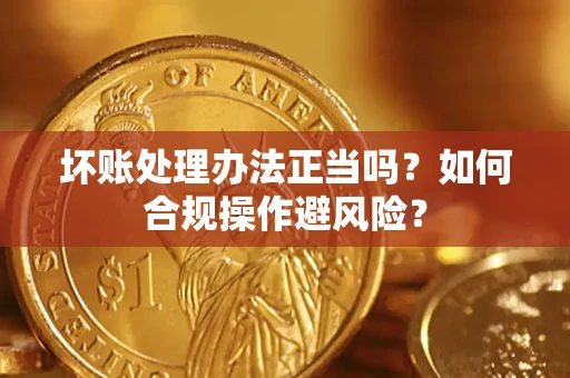 武汉坏账处理办法正当吗？如何合规操作避风险？