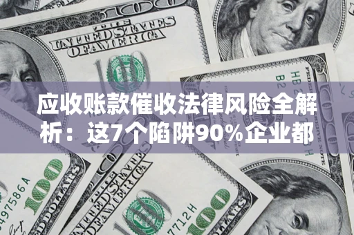 武汉应收账款催收法律风险全解析：这7个陷阱90%企业都踩过（含合规应对指南）