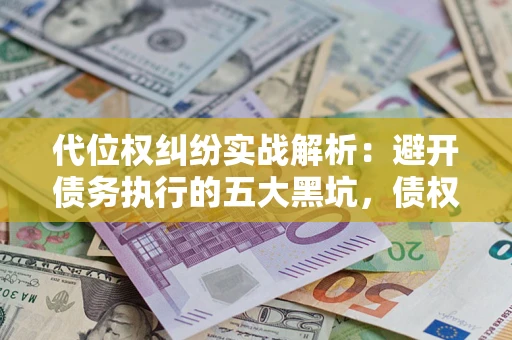 武汉代位权纠纷实战解析：避开债务执行的五大黑坑，债权人必看指南