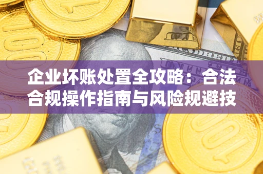 武汉企业坏账处置全攻略：合法合规操作指南与风险规避技巧解析