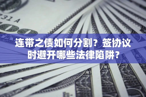 武汉连带之债如何分割？签协议时避开哪些法律陷阱？
