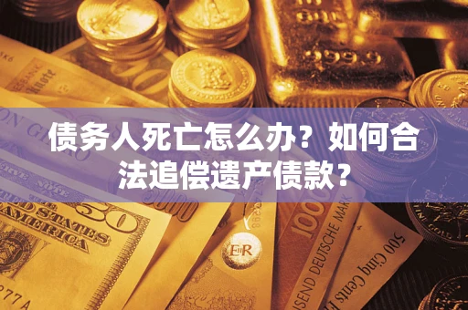 武汉债务人死亡怎么办？如何合法追偿遗产债款？