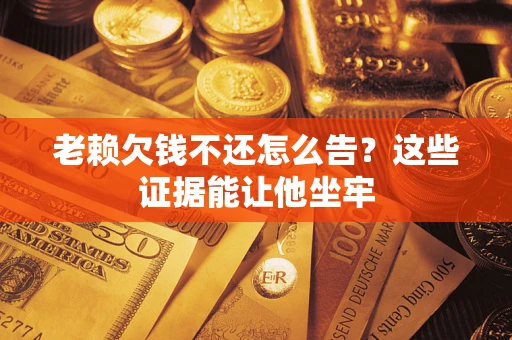 武汉老赖欠钱不还怎么告？这些证据能让他坐牢