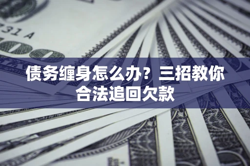 武汉债务缠身怎么办？三招教你合法追回欠款