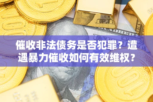 武汉催收非法债务是否犯罪?遭遇暴力催收如何有效维权? 武汉催收非法债务是否犯罪?遭遇暴力催收如何有效维权?