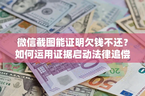 武汉微信截图能证明欠钱不还？如何运用证据启动法律追偿程序？