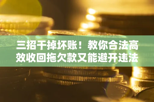 武汉三招干掉坏账！教你合法高效收回拖欠款又能避开违法雷区