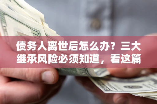武汉债务人离世后怎么办？三大继承风险必须知道，看这篇就够了