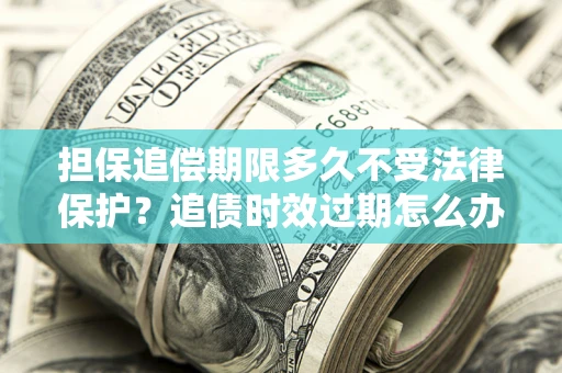 武汉担保追偿期限多久不受法律保护？追债时效过期怎么办？