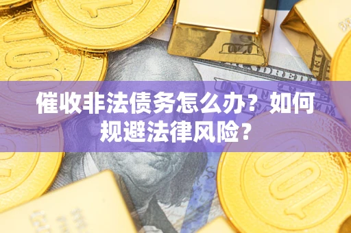 武汉催收非法债务怎么办？如何规避法律风险？