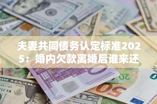 武汉夫妻共同债务认定标准2025:婚内欠款离婚后谁来还? 武汉夫妻共同债务认定标准2025:婚内欠款离婚后谁来还?