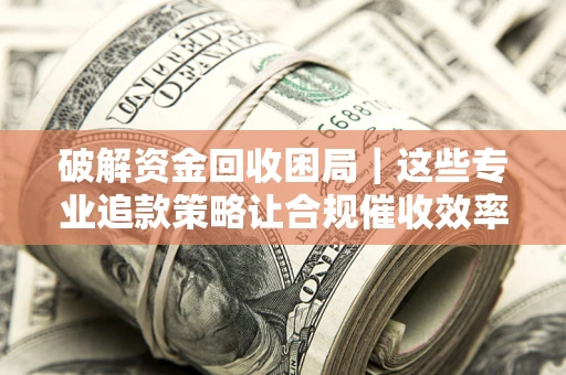 武汉破解资金回收困局｜这些专业追款策略让合规催收效率翻倍