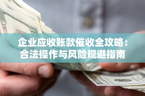 武汉企业应收账款催收全攻略：合法操作与风险规避指南