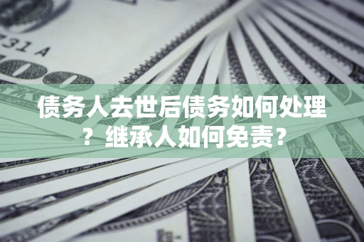 武汉债务人去世后债务如何处理？继承人如何免责？