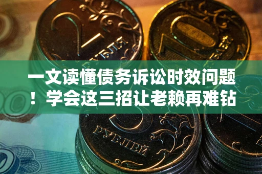 武汉一文读懂债务诉讼时效问题！学会这三招让老赖再难钻空子