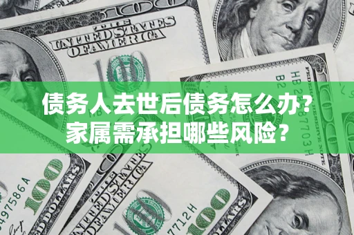 武汉债务人去世后债务怎么办？家属需承担哪些风险？