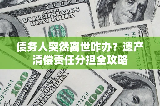 武汉债务人突然离世咋办？遗产清偿责任分担全攻略