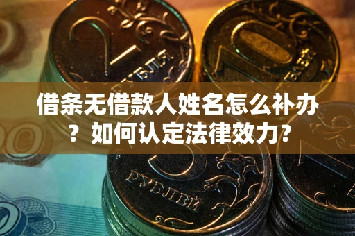 武汉借条无借款人姓名怎么补办？如何认定法律效力？
