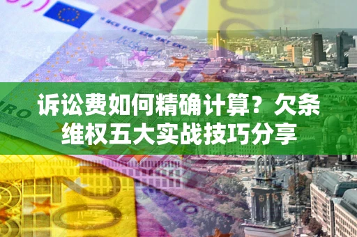 武汉诉讼费如何精确计算？欠条维权五大实战技巧分享