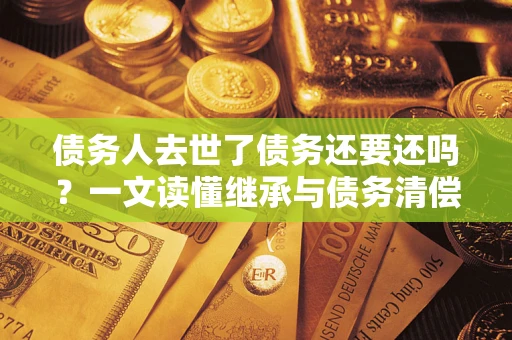 武汉债务人去世了债务还要还吗？一文读懂继承与债务清偿