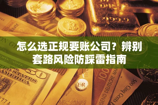 武汉怎么选正规要账公司？辨别套路风险防踩雷指南
