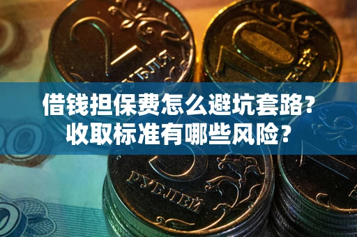 武汉借钱担保费怎么避坑套路?收取标准有哪些风险? 武汉借钱担保费怎么避坑套路?收取标准有哪些风险?
