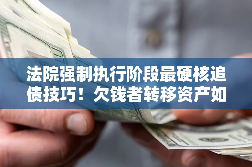 武汉法院强制执行阶段最硬核追债技巧！欠钱者转移资产如何破解？