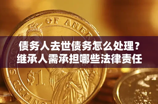 武汉债务人去世债务怎么处理？继承人需承担哪些法律责任？