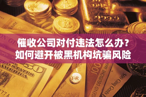 武汉催收公司对付违法怎么办？如何避开被黑机构坑骗风险