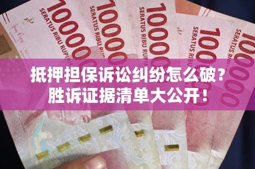 武汉抵押担保诉讼纠纷怎么破？胜诉证据清单大公开！