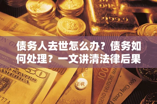 武汉债务人去世怎么办？债务如何处理？一文讲清法律后果