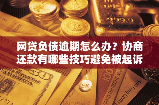 武汉网贷负债逾期怎么办？协商还款有哪些技巧避免被起诉？