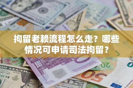 武汉拘留老赖流程怎么走?哪些情况可申请司法拘留? 武汉拘留老赖流程怎么走?哪些情况可申请司法拘留?