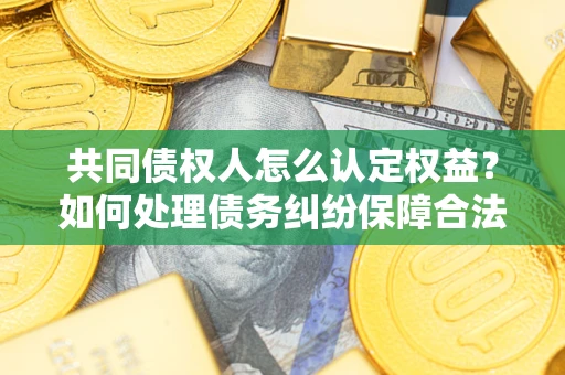 武汉共同债权人怎么认定权益？如何处理债务纠纷保障合法权益？